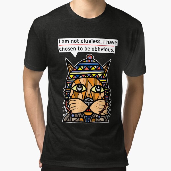 "I am not clueless, I have chosen to be oblivious." Tri-blend T-Shirt