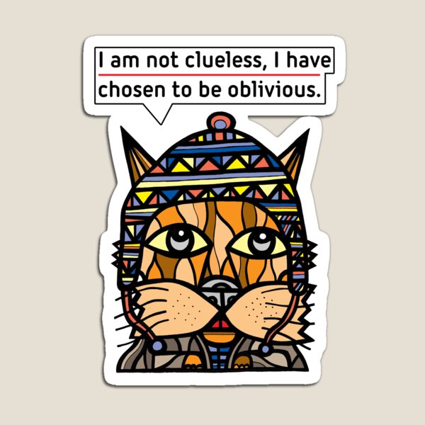 "I am not clueless, I have chosen to be oblivious." Magnet