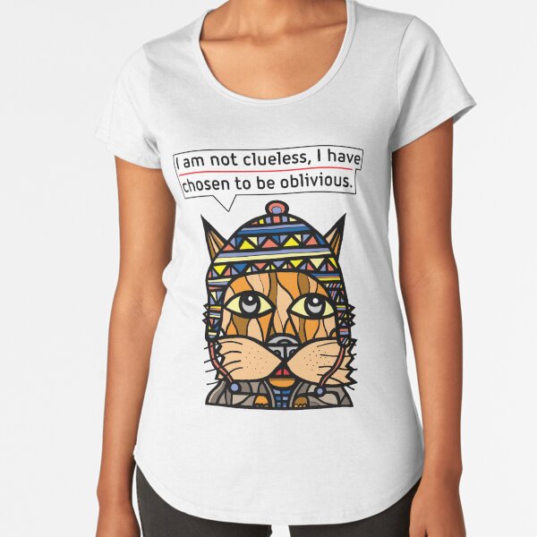 "I am not clueless, I have chosen to be oblivious." Premium Scoop T-Shirt
