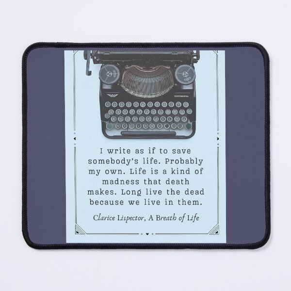 Item preview, Clarice Lispector quote:  I write as if to save somebody's life. Probably my own. Life is a kind of madness that death makes. Long live the dead because we live in them. designed and sold by artbleed.
