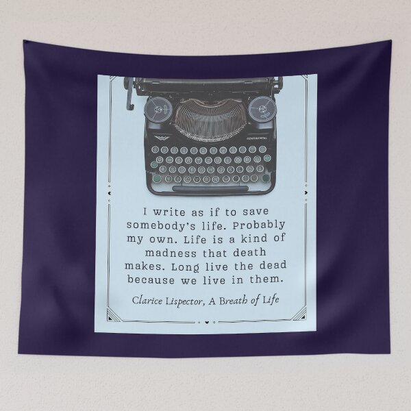 Item preview, Clarice Lispector quote:  I write as if to save somebody's life. Probably my own. Life is a kind of madness that death makes. Long live the dead because we live in them. designed and sold by artbleed.