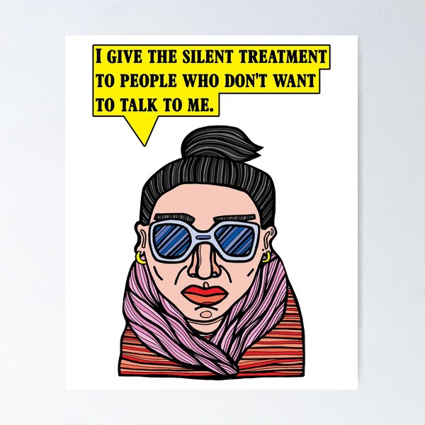 "I give the silent treatment to people who don't want to talk to me." Poster