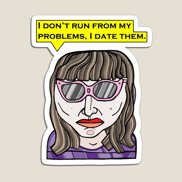 "I don't run from my problems, I date them." Magnet