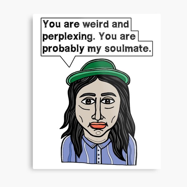 "You are weird and perplexing. You are probably my soulmate." Metal Print