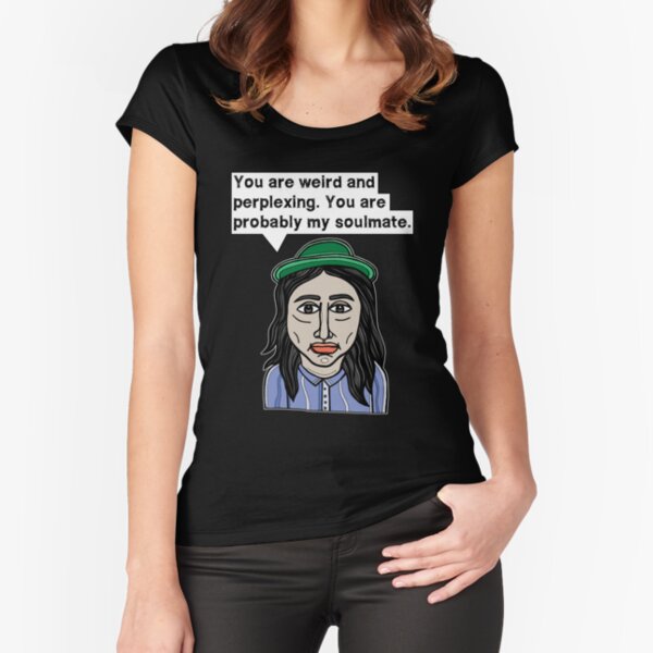 "You are weird and perplexing. You are probably my soulmate." Fitted Scoop T-Shirt