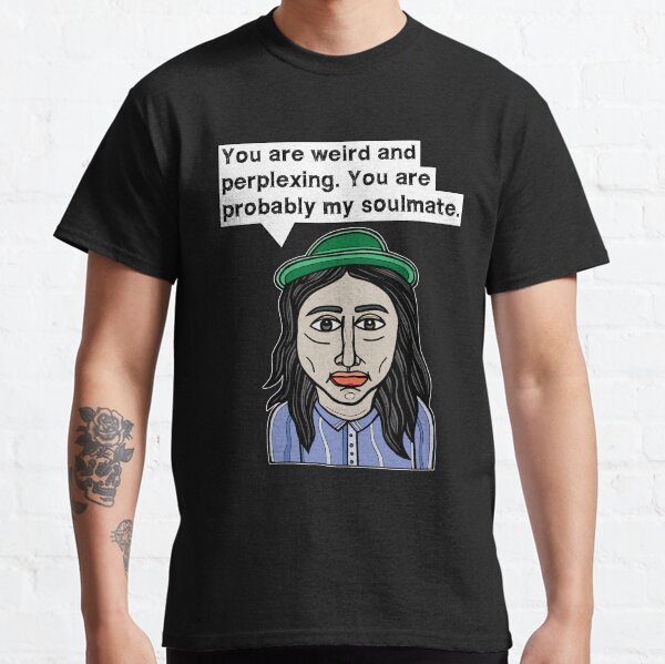 "You are weird and perplexing. You are probably my soulmate." Classic T-Shirt