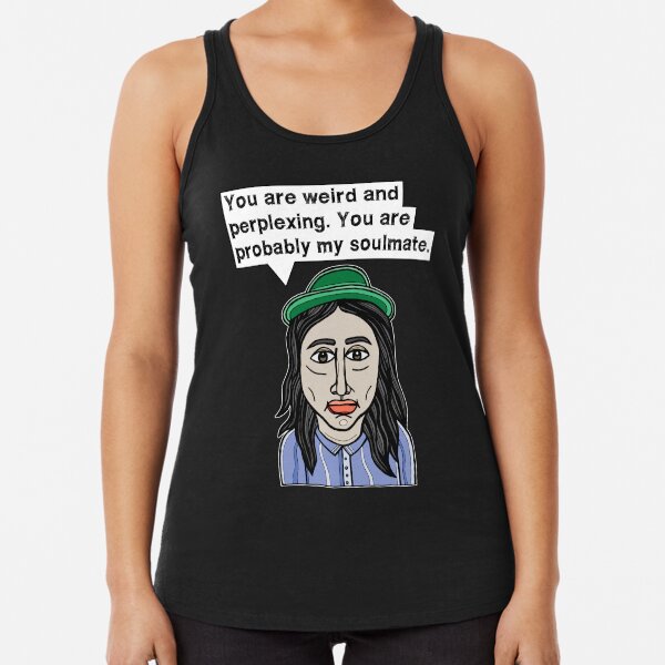 "You are weird and perplexing. You are probably my soulmate." Racerback Tank Top