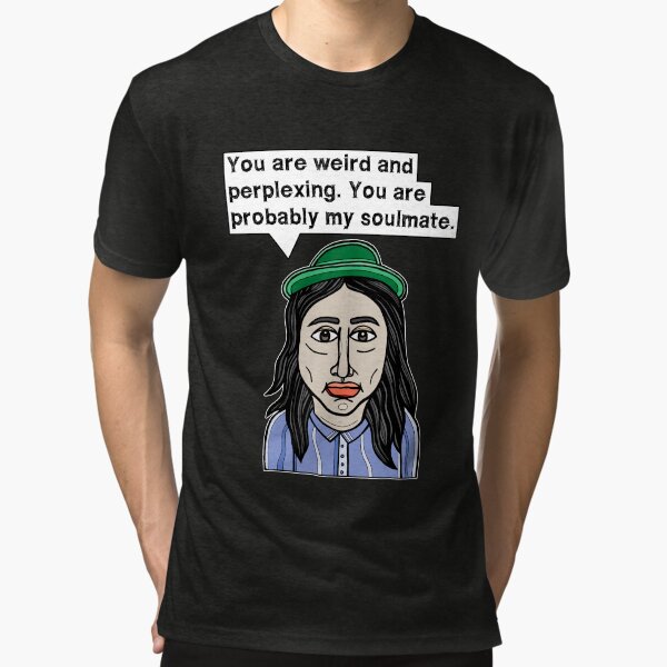 "You are weird and perplexing. You are probably my soulmate." Tri-blend T-Shirt