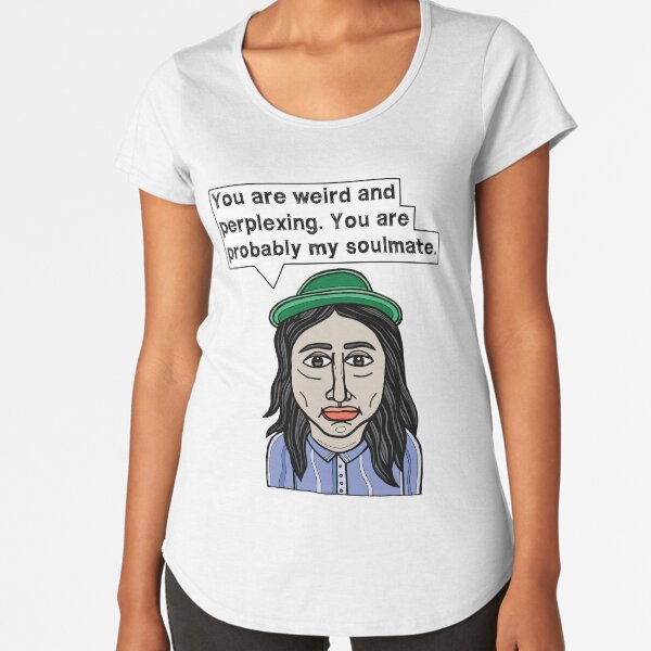 "You are weird and perplexing. You are probably my soulmate." Premium Scoop T-Shirt