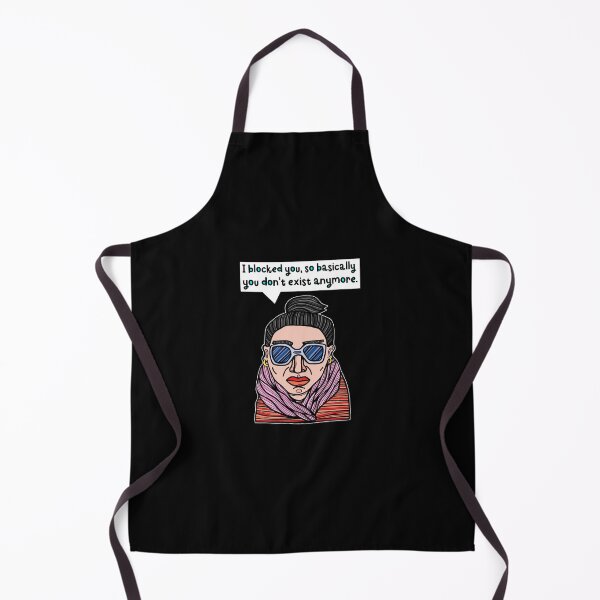 "I blocked you, so basically you don't exist anymore." Apron