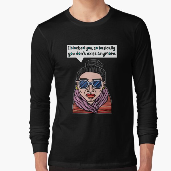 "I blocked you, so basically you don't exist anymore." Long Sleeve T-Shirt