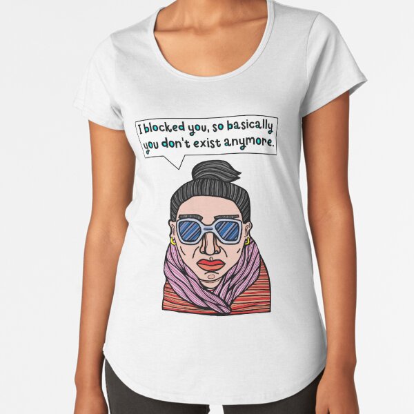 "I blocked you, so basically you don't exist anymore." Premium Scoop T-Shirt
