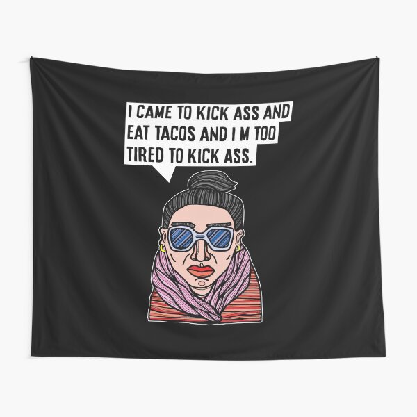 "I came to kick ass and eat tacos and I'm too tired to kick ass." Tapestry