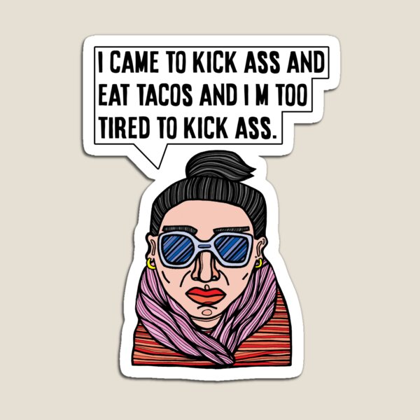 "I came to kick ass and eat tacos and I'm too tired to kick ass." Magnet