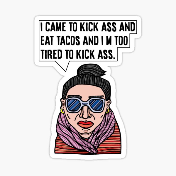 "I came to kick ass and eat tacos and I'm too tired to kick ass." Sticker