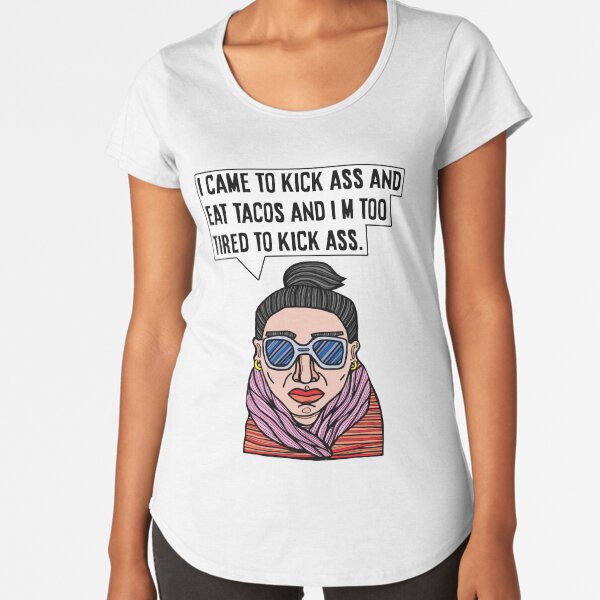 "I came to kick ass and eat tacos and I'm too tired to kick ass." Premium Scoop T-Shirt