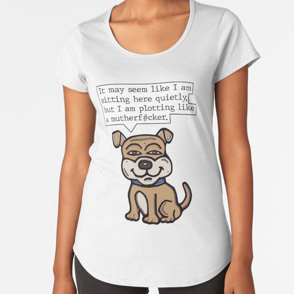 "It may seem like I am sitting here quietly, but I am plotting like a mutherf#cker." Premium Scoop T-Shirt
