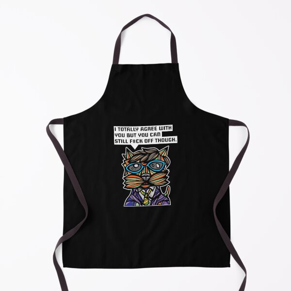 "I totally agree with you but you can f#ck off though." Apron