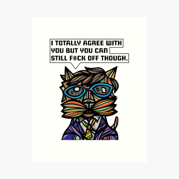 "I totally agree with you but you can f#ck off though." Art Print