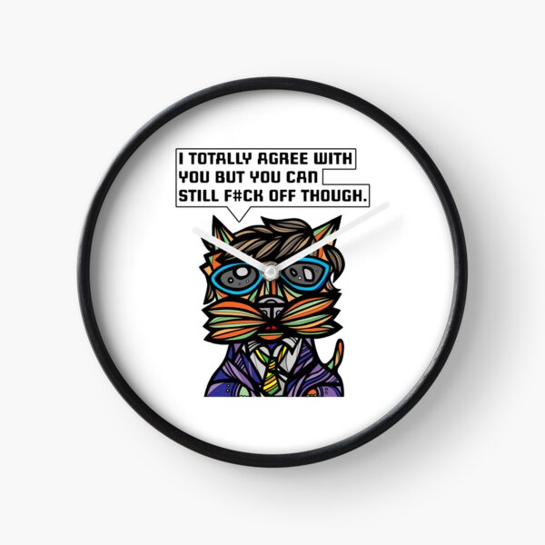 "I totally agree with you but you can f#ck off though." Clock