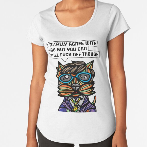 "I totally agree with you but you can f#ck off though." Premium Scoop T-Shirt