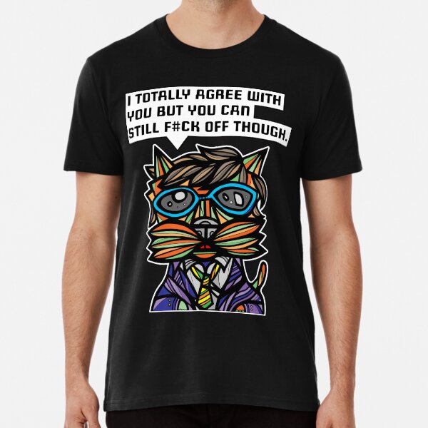 "I totally agree with you but you can f#ck off though." Premium T-Shirt
