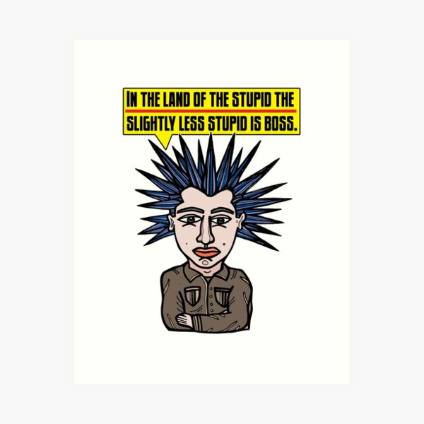 "In the Land of the Stupid the Slightly Less Stupid is Boss." Art Print