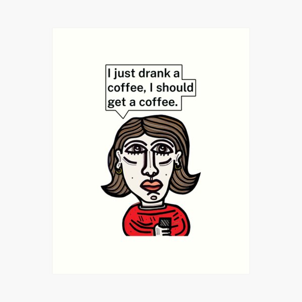 "I just drank a coffee, I should get a coffee." Art Print