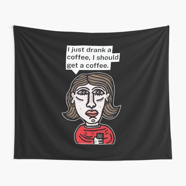 "I just drank a coffee, I should get a coffee." Tapestry