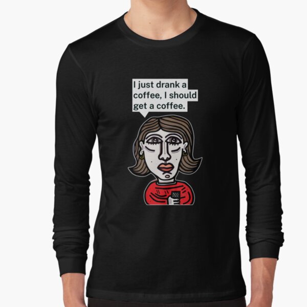 "I just drank a coffee, I should get a coffee." Long Sleeve T-Shirt