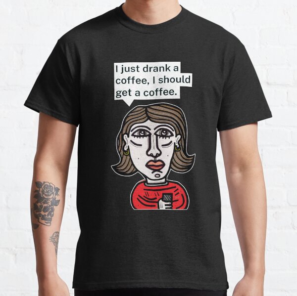 "I just drank a coffee, I should get a coffee." Classic T-Shirt