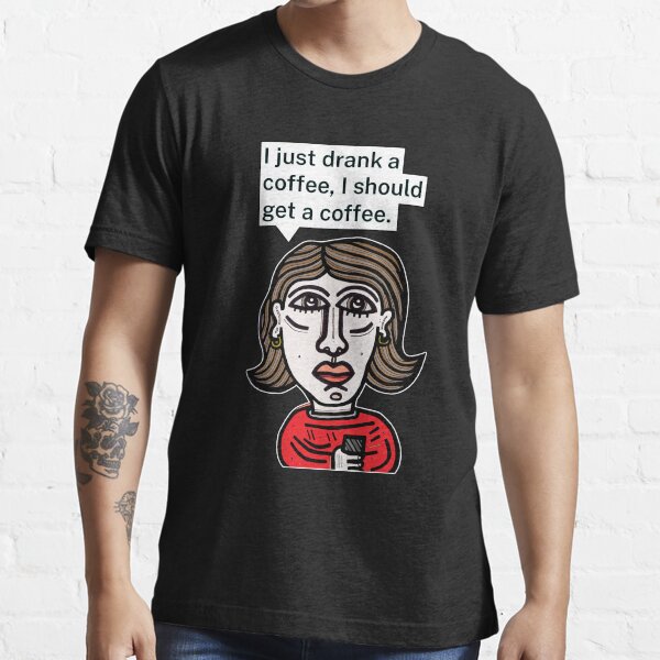 "I just drank a coffee, I should get a coffee." Essential T-Shirt