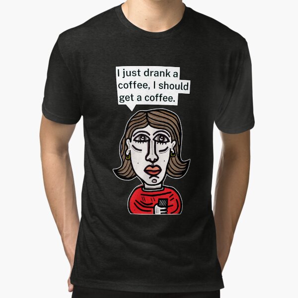 "I just drank a coffee, I should get a coffee." Tri-blend T-Shirt