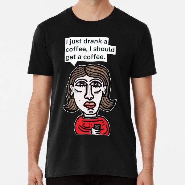 "I just drank a coffee, I should get a coffee." Premium T-Shirt