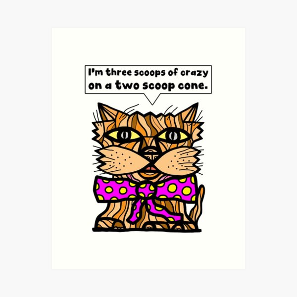 "I'm three scoops of crazy on a two scoop cone." Art Print