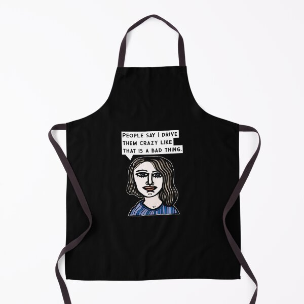 "People say I drive them crazy like that is a bad thing." Apron