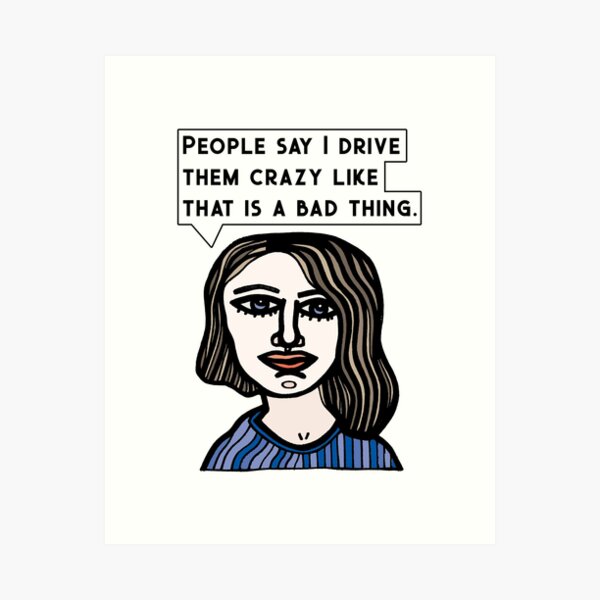 "People say I drive them crazy like that is a bad thing." Art Print