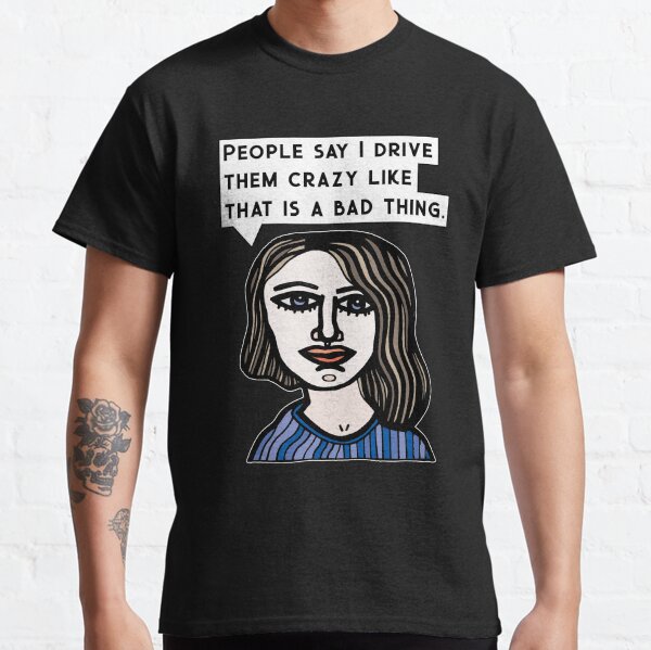 "People say I drive them crazy like that is a bad thing." Classic T-Shirt