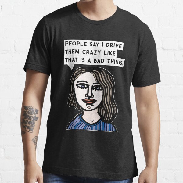 "People say I drive them crazy like that is a bad thing." Essential T-Shirt