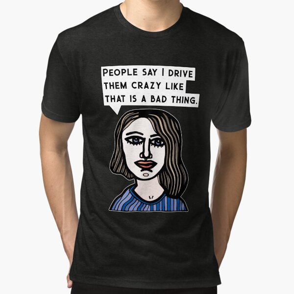 "People say I drive them crazy like that is a bad thing." Tri-blend T-Shirt