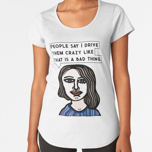 "People say I drive them crazy like that is a bad thing." Premium Scoop T-Shirt