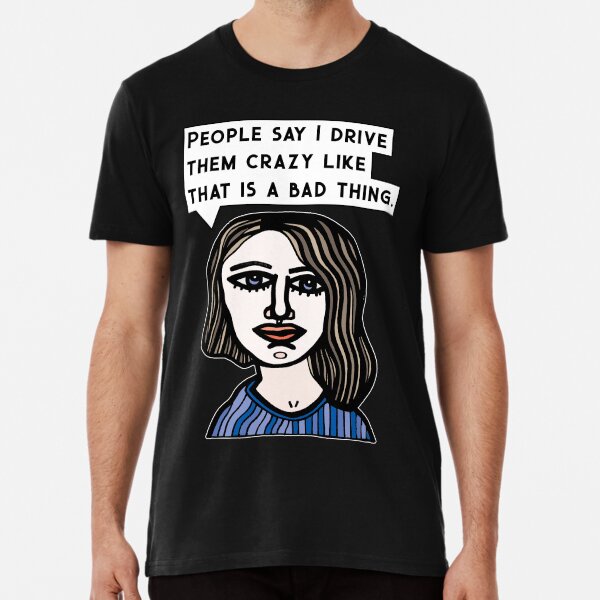 "People say I drive them crazy like that is a bad thing." Premium T-Shirt