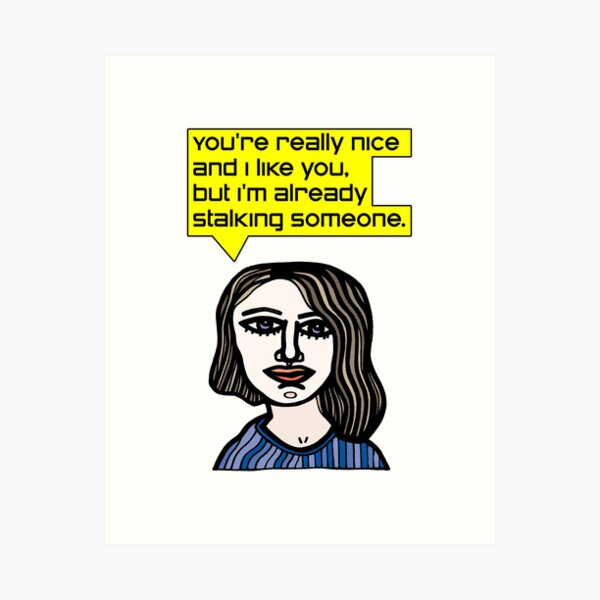 "You're really nice and I like you, but I'm already stalking someone." Art Print