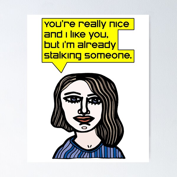 "You're really nice and I like you, but I'm already stalking someone." Poster