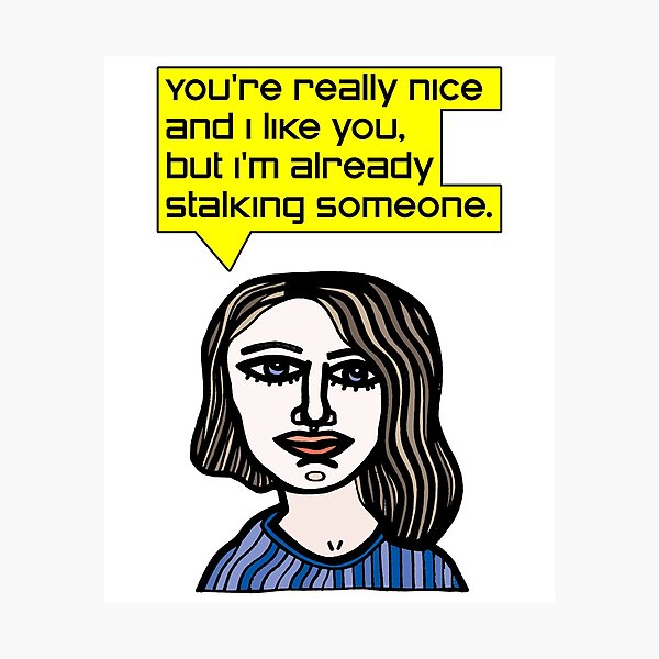 "You're really nice and I like you, but I'm already stalking someone." Photographic Print