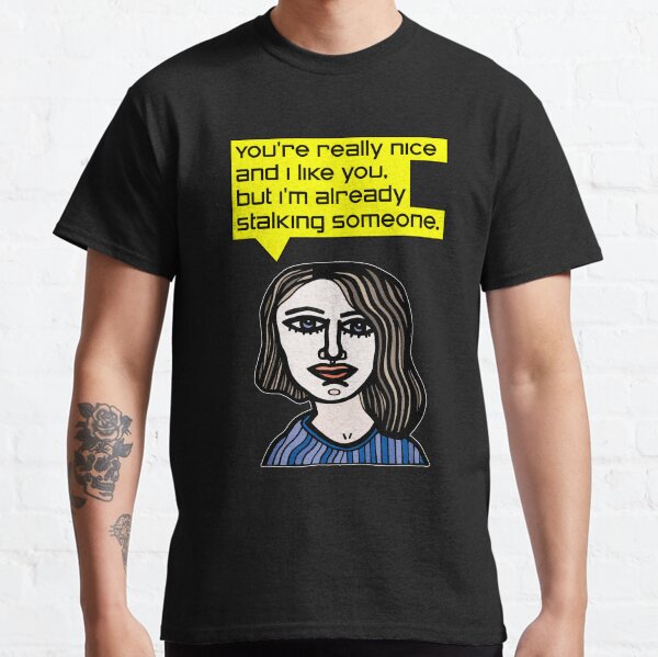 "You're really nice and I like you, but I'm already stalking someone." Classic T-Shirt