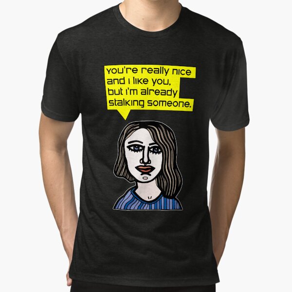 "You're really nice and I like you, but I'm already stalking someone." Tri-blend T-Shirt