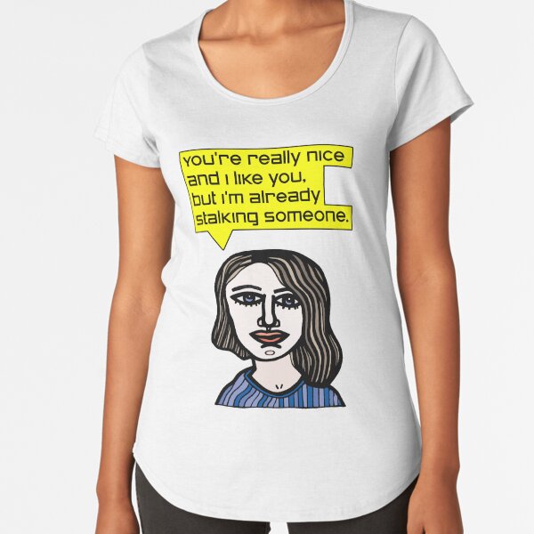 "You're really nice and I like you, but I'm already stalking someone." Premium Scoop T-Shirt