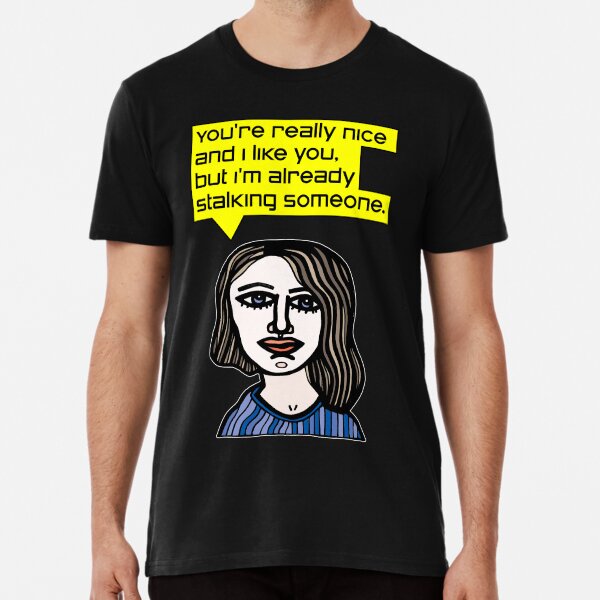 "You're really nice and I like you, but I'm already stalking someone." Premium T-Shirt