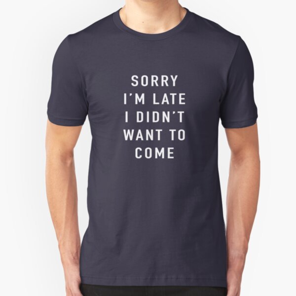 Sorry I’m Late I Didn’t Want To Come Slim Fit T-Shirt